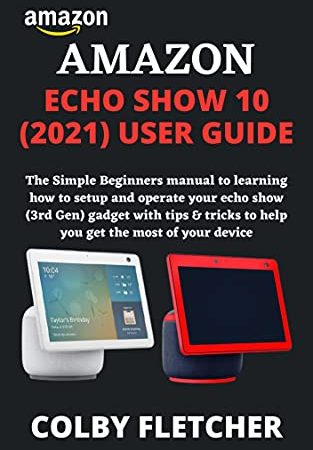 AMAZON ECHO SHOW 10 (2021) USER GUIDE: The Simple Beginners manual to learning how to setup and operate your echo show (3rd Gen) gadget with tips & tricks to help you get the most of your device