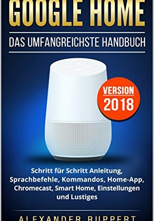 Google Home: Das umfangreichste Handbuch - Schritt für Schritt Anleitung, Sprachbefehle, Kommandos, Home-App, Chromecast, Smart Home, Einstellungen und Lustiges - Version 2018 (German Edition)