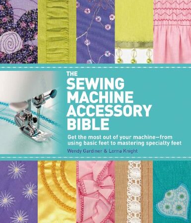 The Sewing Machine Accessory Bible: Get the Most Out of Your Machine---From Using Basic Feet to Mastering Specialty Feet